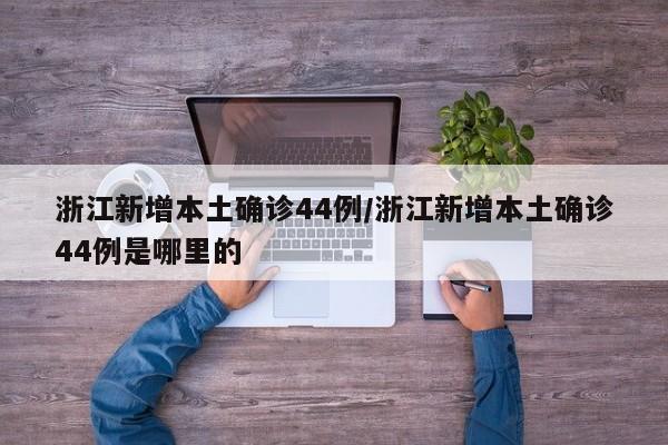 浙江新增本土确诊44例/浙江新增本土确诊44例是哪里的