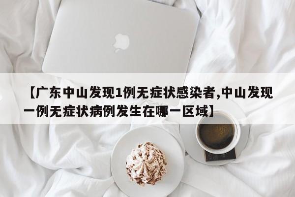 【广东中山发现1例无症状感染者,中山发现一例无症状病例发生在哪一区域】