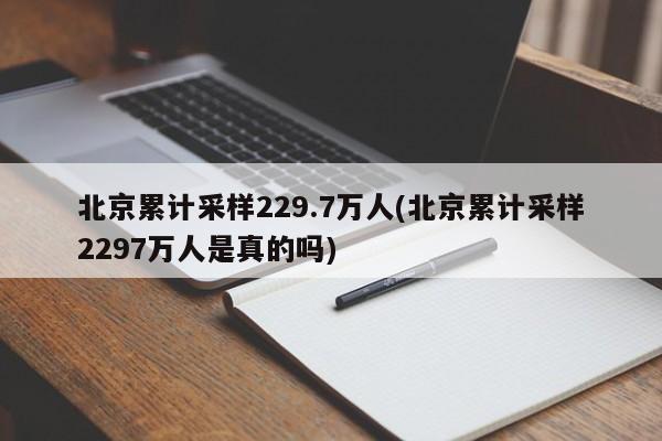 北京累计采样229.7万人(北京累计采样2297万人是真的吗)