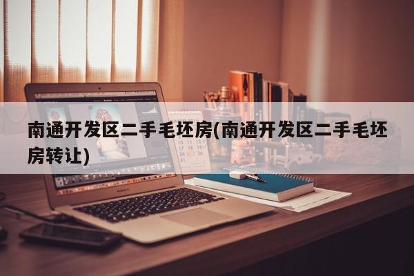 南通开发区二手毛坯房(南通开发区二手毛坯房转让)