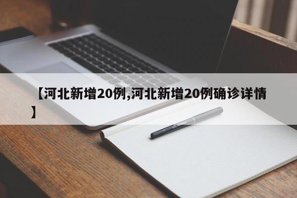 【河北新增20例,河北新增20例确诊详情】