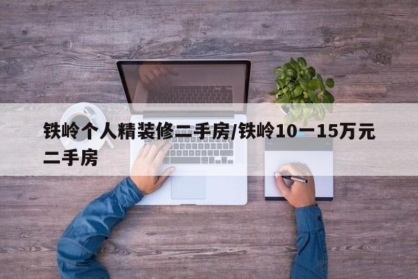 铁岭个人精装修二手房/铁岭10一15万元二手房