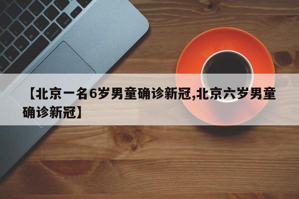 【北京一名6岁男童确诊新冠,北京六岁男童确诊新冠】
