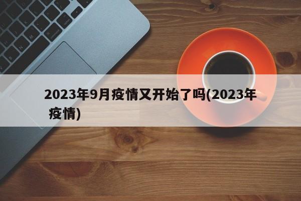 2023年9月疫情又开始了吗(2023年 疫情)