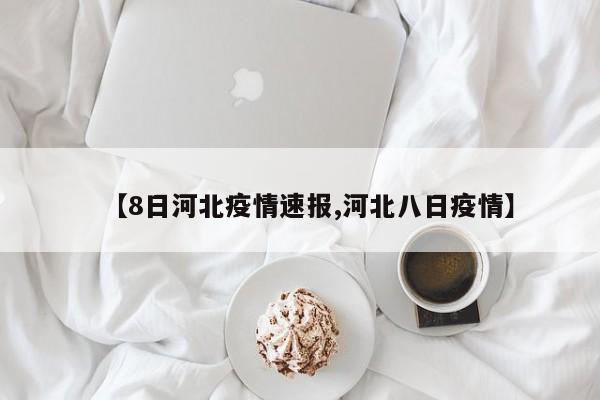 【8日河北疫情速报,河北八日疫情】