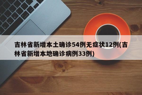 吉林省新增本土确诊54例无症状12例(吉林省新增本地确诊病例33例)