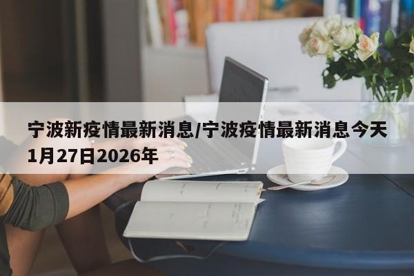 宁波新疫情最新消息/宁波疫情最新消息今天1月27日2026年