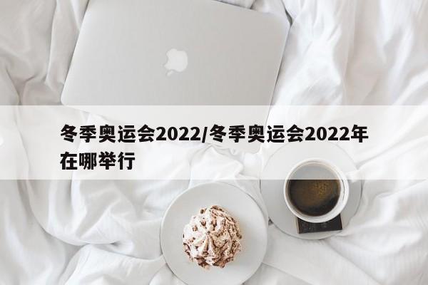 冬季奥运会2022/冬季奥运会2022年在哪举行