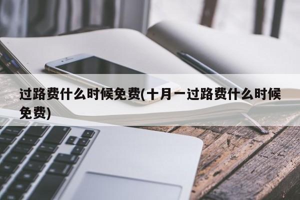 过路费什么时候免费(十月一过路费什么时候免费)