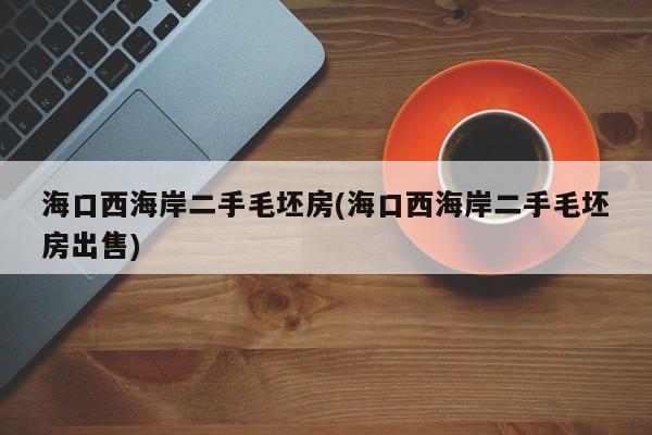 海口西海岸二手毛坯房(海口西海岸二手毛坯房出售)