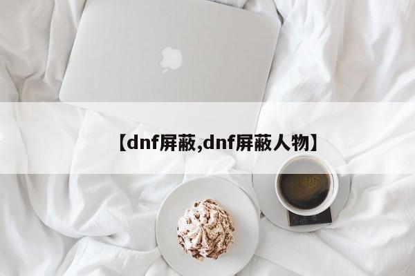 【dnf屏蔽,dnf屏蔽人物】