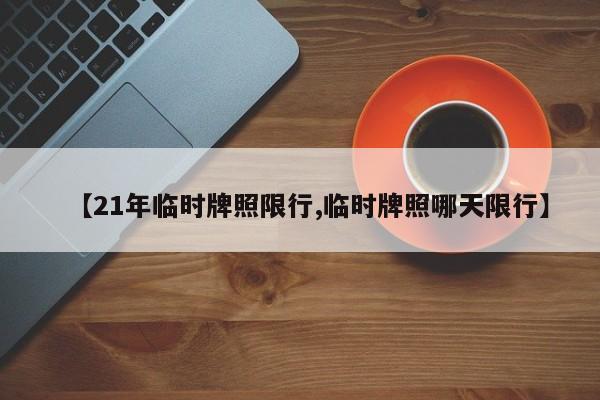 【21年临时牌照限行,临时牌照哪天限行】