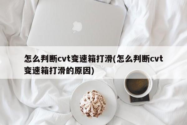 怎么判断cvt变速箱打滑(怎么判断cvt变速箱打滑的原因)
