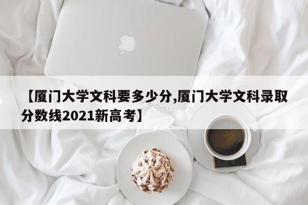 【厦门大学文科要多少分,厦门大学文科录取分数线2021新高考】