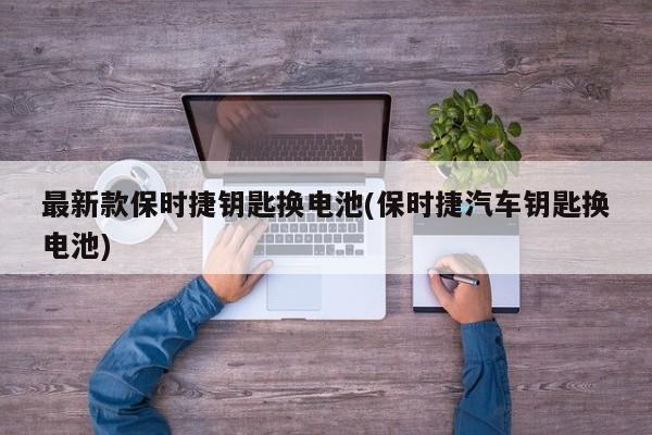 最新款保时捷钥匙换电池(保时捷汽车钥匙换电池)