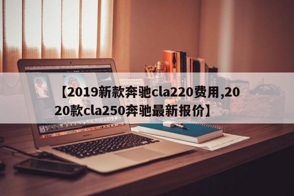 【2019新款奔驰cla220费用,2020款cla250奔驰最新报价】
