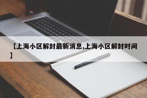 【上海小区解封最新消息,上海小区解封时间】