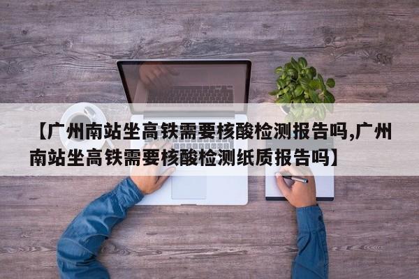 【广州南站坐高铁需要核酸检测报告吗,广州南站坐高铁需要核酸检测纸质报告吗】