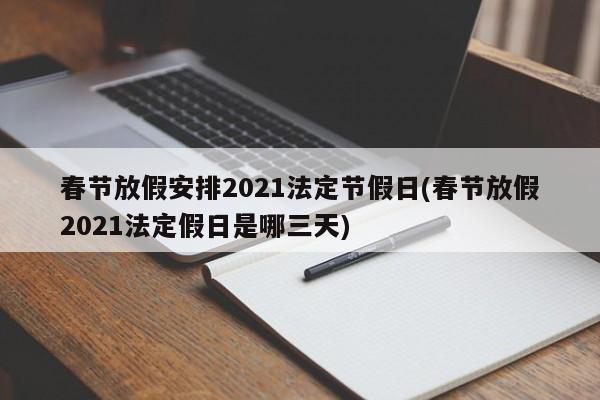 春节放假安排2021法定节假日(春节放假2021法定假日是哪三天)