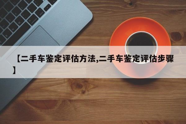 【二手车鉴定评估方法,二手车鉴定评估步骤】