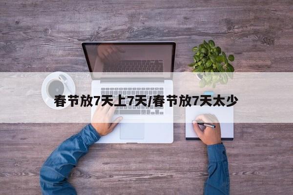 春节放7天上7天/春节放7天太少