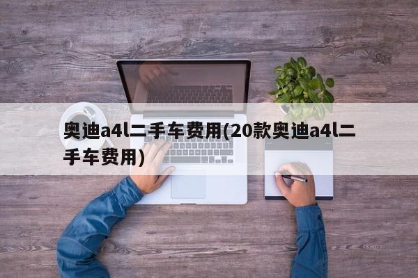 奥迪a4l二手车费用(20款奥迪a4l二手车费用)