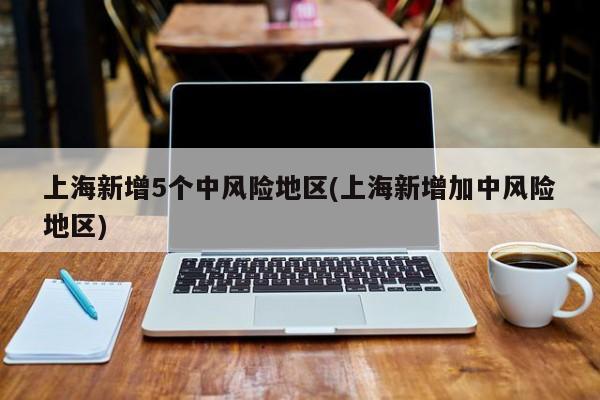 上海新增5个中风险地区(上海新增加中风险地区)