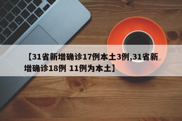 【31省新增确诊17例本土3例,31省新增确诊18例 11例为本土】