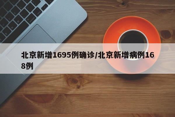 北京新增1695例确诊/北京新增病例168例