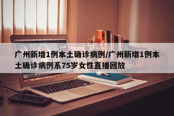 广州新增1例本土确诊病例/广州新增1例本土确诊病例系75岁女性直播回放