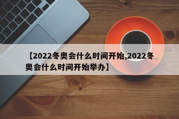 【2022冬奥会什么时间开始,2022冬奥会什么时间开始举办】