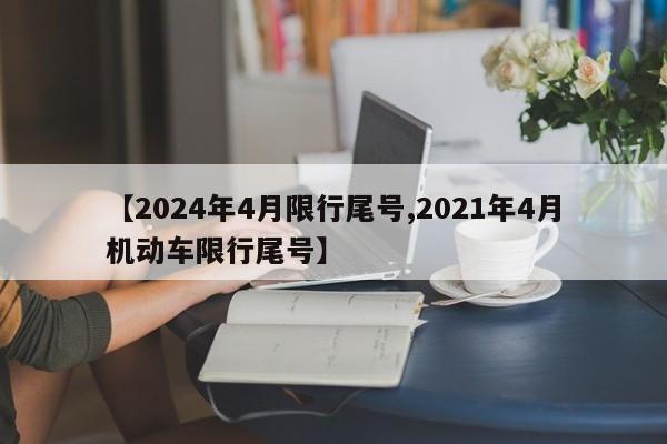 【2024年4月限行尾号,2021年4月机动车限行尾号】