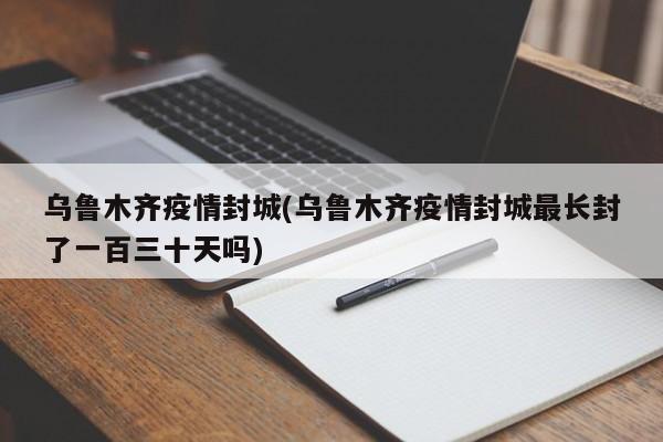 乌鲁木齐疫情封城(乌鲁木齐疫情封城最长封了一百三十天吗)