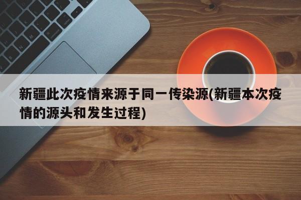 新疆此次疫情来源于同一传染源(新疆本次疫情的源头和发生过程)