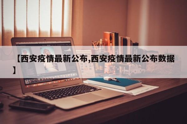 【西安疫情最新公布,西安疫情最新公布数据】