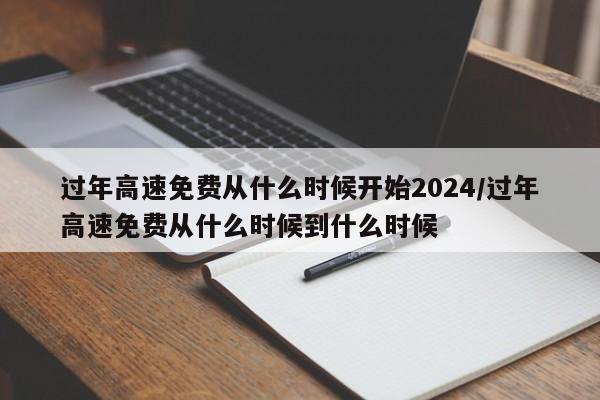 过年高速免费从什么时候开始2024/过年高速免费从什么时候到什么时候