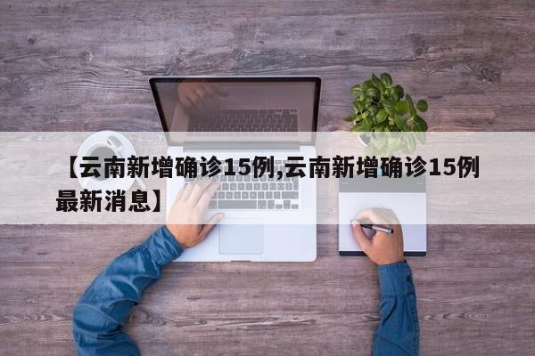 【云南新增确诊15例,云南新增确诊15例最新消息】