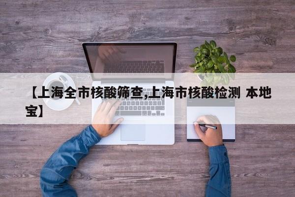 【上海全市核酸筛查,上海市核酸检测 本地宝】