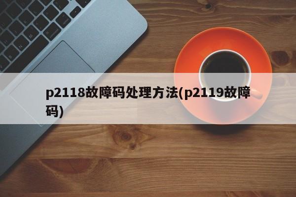 p2118故障码处理方法(p2119故障码)