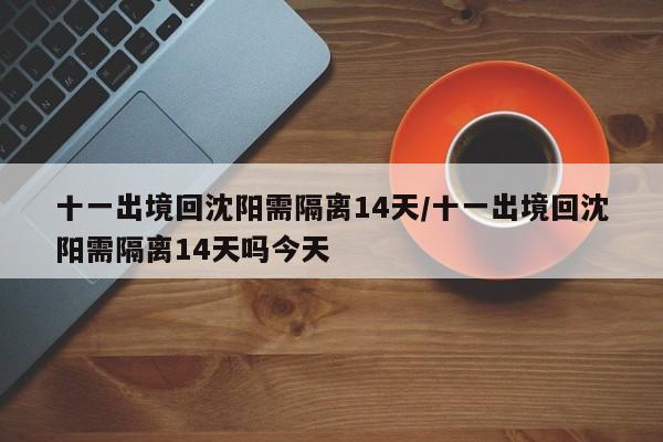 十一出境回沈阳需隔离14天/十一出境回沈阳需隔离14天吗今天