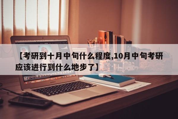 【考研到十月中旬什么程度,10月中旬考研应该进行到什么地步了】