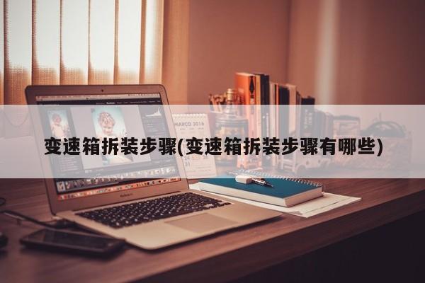变速箱拆装步骤(变速箱拆装步骤有哪些)
