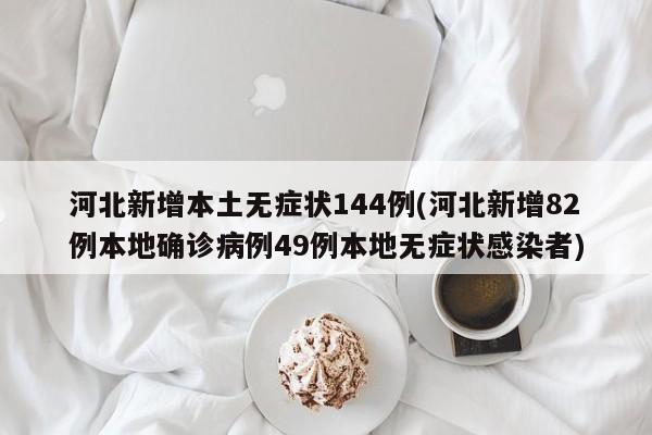 河北新增本土无症状144例(河北新增82例本地确诊病例49例本地无症状感染者)