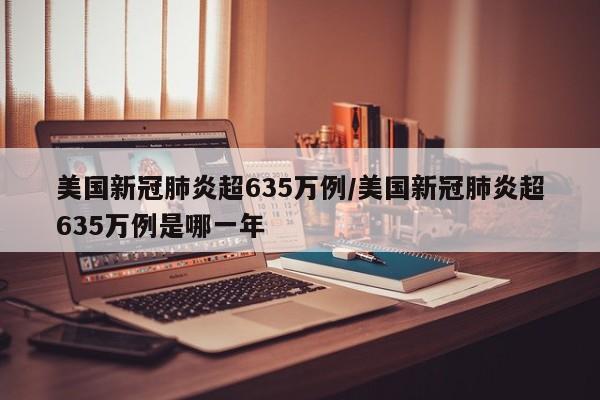 美国新冠肺炎超635万例/美国新冠肺炎超635万例是哪一年