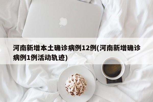 河南新增本土确诊病例12例(河南新增确诊病例1例活动轨迹)