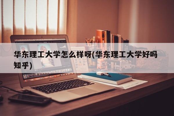 华东理工大学怎么样呀(华东理工大学好吗 知乎)