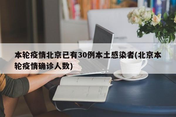 本轮疫情北京已有30例本土感染者(北京本轮疫情确诊人数)
