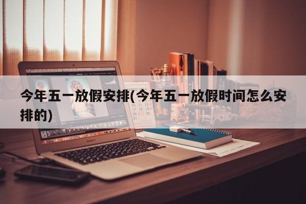 今年五一放假安排(今年五一放假时间怎么安排的)