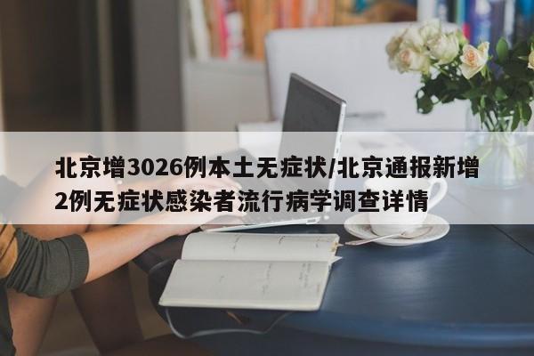 北京增3026例本土无症状/北京通报新增2例无症状感染者流行病学调查详情