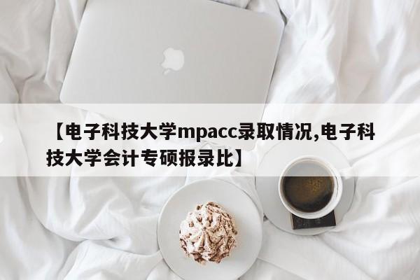 【电子科技大学mpacc录取情况,电子科技大学会计专硕报录比】